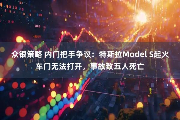 众银策略 内门把手争议：特斯拉Model S起火车门无法打开，事故致五人死亡