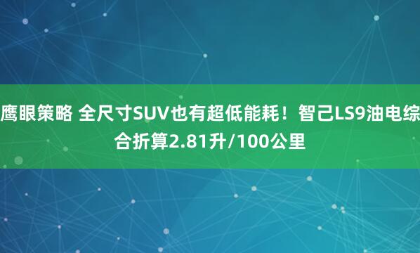 鹰眼策略 全尺寸SUV也有超低能耗！智己LS9油电综合折算2.81升/100公里
