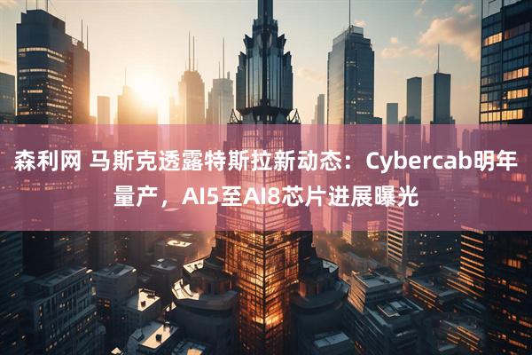 森利网 马斯克透露特斯拉新动态：Cybercab明年量产，AI5至AI8芯片进展曝光