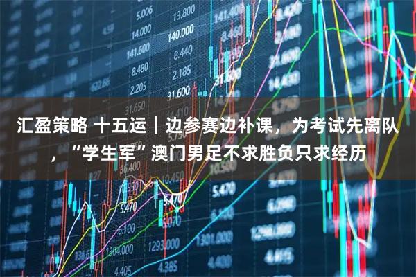 汇盈策略 十五运｜边参赛边补课，为考试先离队，“学生军”澳门男足不求胜负只求经历