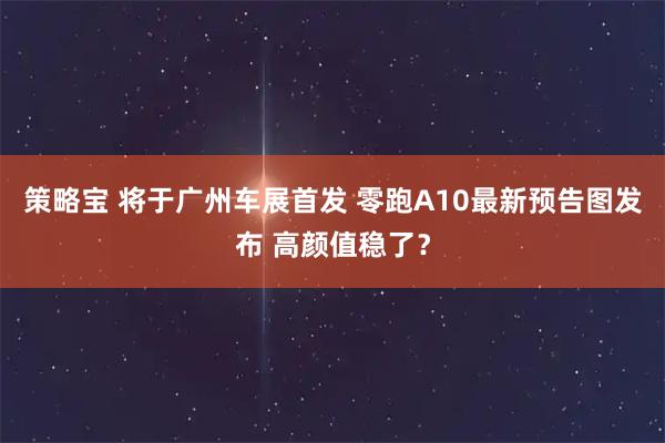 策略宝 将于广州车展首发 零跑A10最新预告图发布 高颜值稳了？