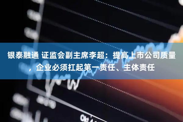 银泰融通 证监会副主席李超：提高上市公司质量，企业必须扛起第一责任、主体责任