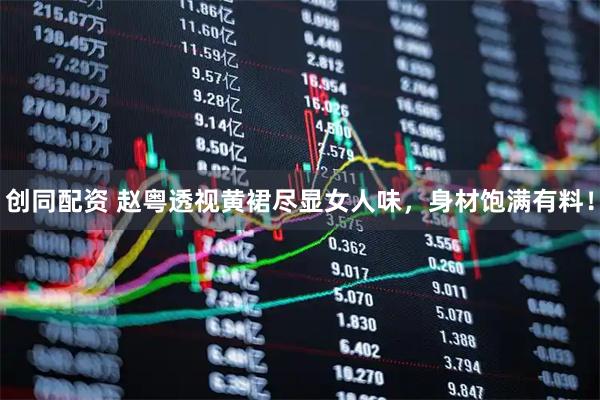 创同配资 赵粤透视黄裙尽显女人味，身材饱满有料！
