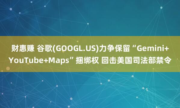 财惠赚 谷歌(GOOGL.US)力争保留“Gemini+YouTube+Maps”捆绑权 回击美国司法部禁令
