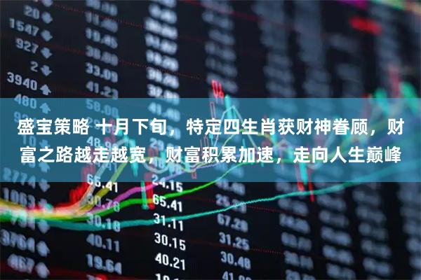 盛宝策略 十月下旬，特定四生肖获财神眷顾，财富之路越走越宽，财富积累加速，走向人生巅峰