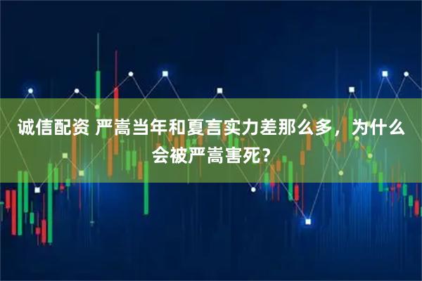 诚信配资 严嵩当年和夏言实力差那么多,为什么会被严嵩害死?