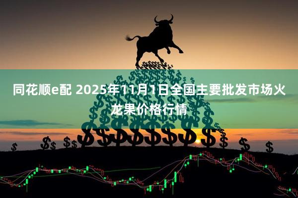 同花顺e配 2025年11月1日全国主要批发市场火龙果价格行情