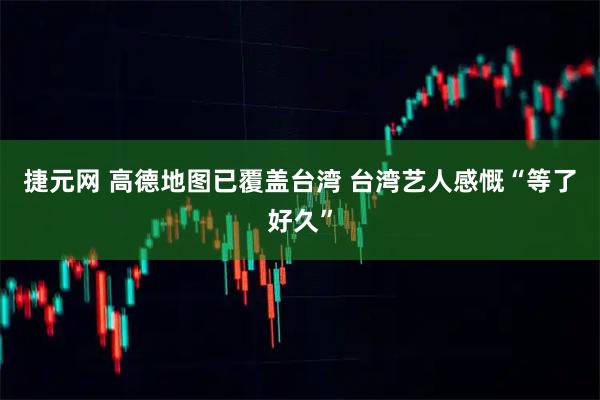 捷元网 高德地图已覆盖台湾 台湾艺人感慨“等了好久”