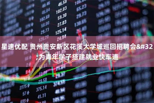 星速优配 贵州贵安新区花溪大学城巡回招聘会 为青年学子搭建就业快车道
