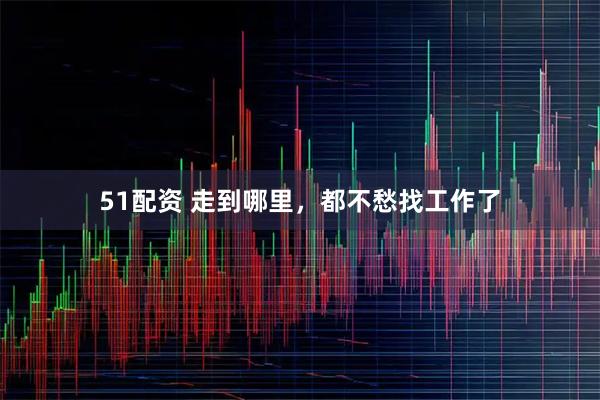 51配资 走到哪里,都不愁找工作了