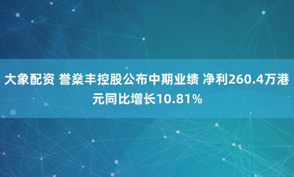 大象配资 誉燊丰控股公布中期业绩 净利260.4万港元同比增长10.81%