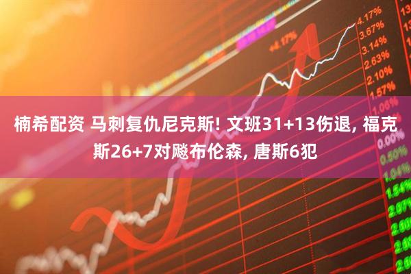 楠希配资 马刺复仇尼克斯! 文班31+13伤退, 福克斯26+7对飚布伦森, 唐斯6犯