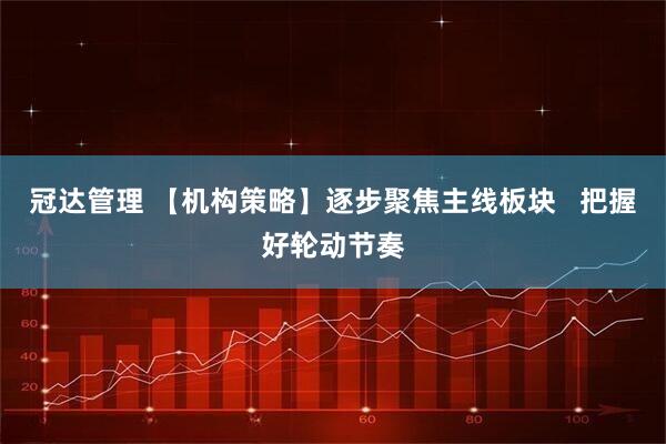 冠达管理 【机构策略】逐步聚焦主线板块   把握好轮动节奏