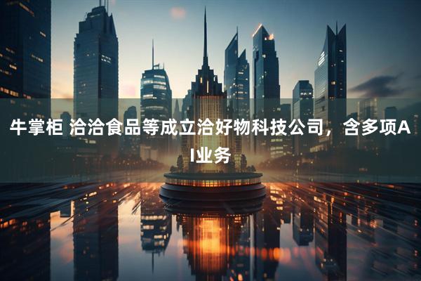 牛掌柜 洽洽食品等成立洽好物科技公司，含多项AI业务