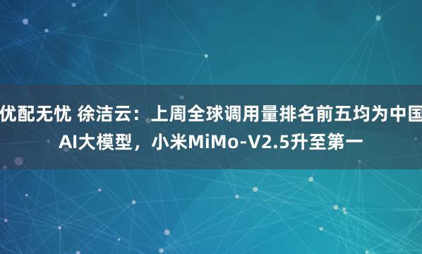 优配无忧 徐洁云：上周全球调用量排名前五均为中国AI大模型，小米MiMo-V2.5升至第一